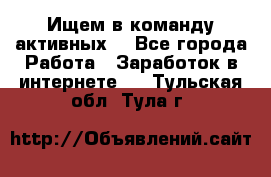 Ищем в команду активных. - Все города Работа » Заработок в интернете   . Тульская обл.,Тула г.